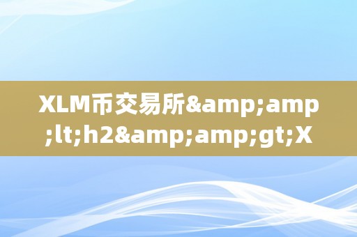 XLM币交易所&amp;lt;h2&amp;gt;XLM币交易所的深度解析&amp;lt;/h2&amp;gt;