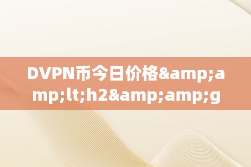 DVPN币今日价格&amp;lt;h2&amp;gt;DVPN币今日价格：区块链手艺的新兴应用与市场动态&amp;lt;/h2&amp;gt;