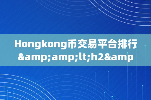 Hongkong币交易平台排行&amp;lt;h2&amp;gt;香港币交易平台排行：深切解析与市场趋向&amp;lt;/h2&amp;gt;