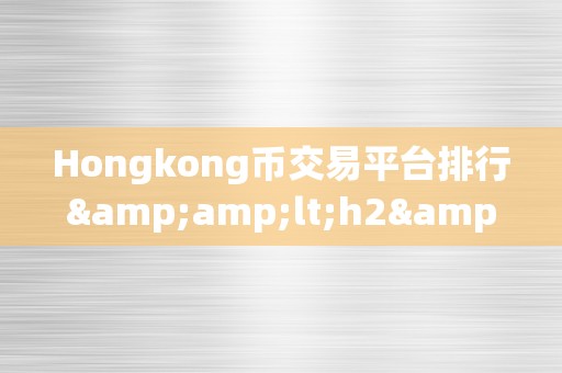 Hongkong币交易平台排行&amp;lt;h2&amp;gt;香港币交易平台排行：深切解析与市场趋向&amp;lt;/h2&amp;gt;