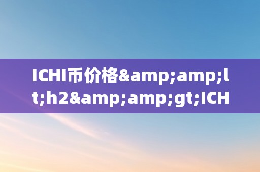 ICHI币价格&amp;lt;h2&amp;gt;ICHI币价格：将来数字货币市场的风向标&amp;lt;/h2&amp;gt;