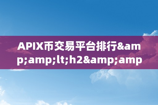 APIX币交易平台排行&amp;lt;h2&amp;gt;APIX币交易平台排行：揭秘市场，摸索将来&amp;lt;/h2&amp;gt;