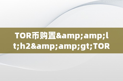 TOR币购置&amp;lt;h2&amp;gt;TOR币购置：从入门到精通&amp;lt;/h2&amp;gt;