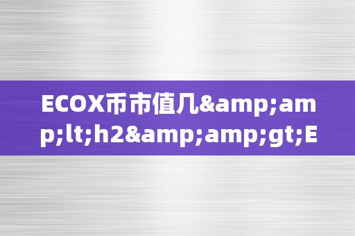 ECOX币市值几&amp;lt;h2&amp;gt;ECOX币市值揭秘：潜力与将来&amp;lt;/h2&amp;gt;