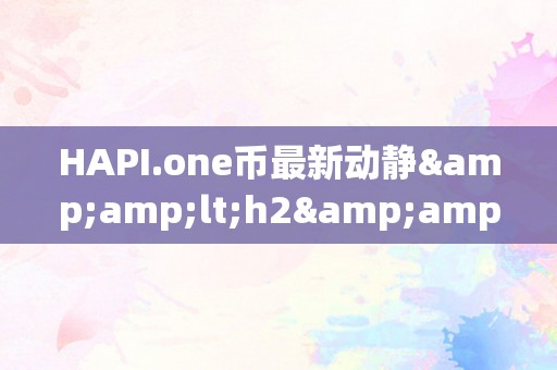 HAPI.one币最新动静&amp;lt;h2&amp;gt;HAPI.one币最新动静：引领区块链手艺的新篇章&amp;lt;/h2&amp;gt;