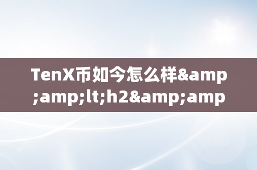 TenX币如今怎么样&amp;lt;h2&amp;gt;TenX币的现状与开展&amp;lt;/h2&amp;gt;