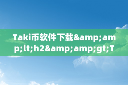 Taki币软件下载&amp;lt;h2&amp;gt;Taki币软件下载：摸索数字货币的新世界&amp;lt;/h2&amp;gt;