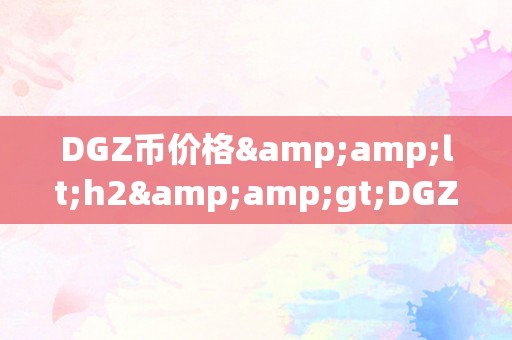 DGZ币价格&amp;lt;h2&amp;gt;DGZ币价格：将来数字货币市场的风向标&amp;lt;/h2&amp;gt;