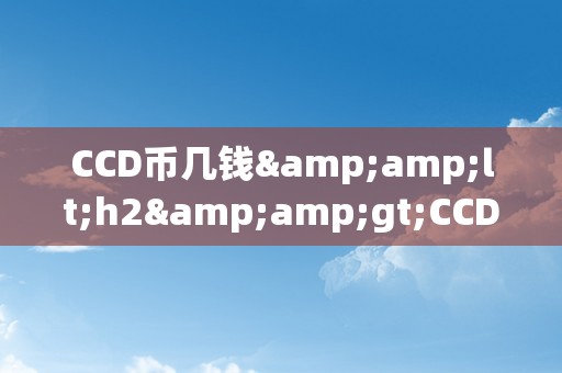 CCD币几钱&amp;lt;h2&amp;gt;CCD币的价格颠簸及其影响因素&amp;lt;/h2&amp;gt;