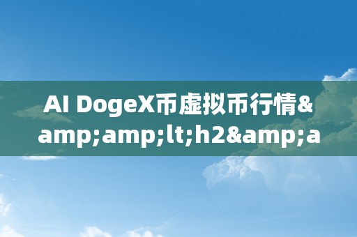 AI DogeX币虚拟币行情&amp;lt;h2&amp;gt;AI赋能的DogeX币：虚拟货币市场的将来之星&amp;lt;/h2&amp;gt;