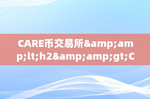 CARE币交易所&amp;lt;h2&amp;gt;CARE币交易所：引领数字货币市场的将来之星&amp;lt;/h2&amp;gt;