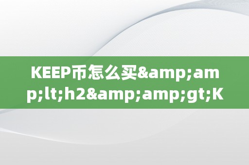 KEEP币怎么买&amp;lt;h2&amp;gt;KEEP币的购置战略与技巧&amp;lt;/h2&amp;gt;