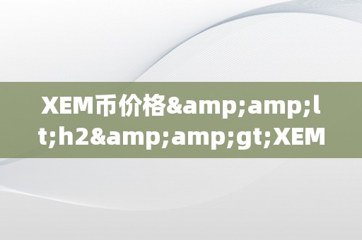 XEM币价格&amp;lt;h2&amp;gt;XEM币价格：摸索加密货币市场的将来趋向&amp;lt;/h2&amp;gt;