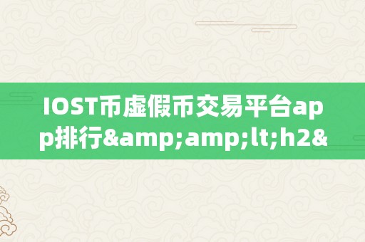 IOST币虚假币交易平台app排行&amp;lt;h2&amp;gt;关键词：IOST币虚假币交易平台app排行&amp;lt;/h2&amp;gt;