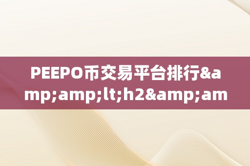 PEEPO币交易平台排行&amp;lt;h2&amp;gt;PEEPO币交易平台排行：揭秘市场新宠，摸索将来潜力&amp;lt;/h2&amp;gt;