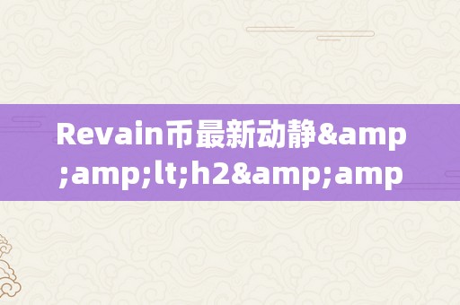 Revain币最新动静&amp;lt;h2&amp;gt;Revain币最新动静：引领区块链市场的立异之选&amp;lt;/h2&amp;gt;