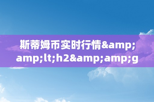 斯蒂姆币实时行情&amp;lt;h2&amp;gt;斯蒂姆币实时行情：摸索数字货币市场的无尽可能&amp;lt;/h2&amp;gt;