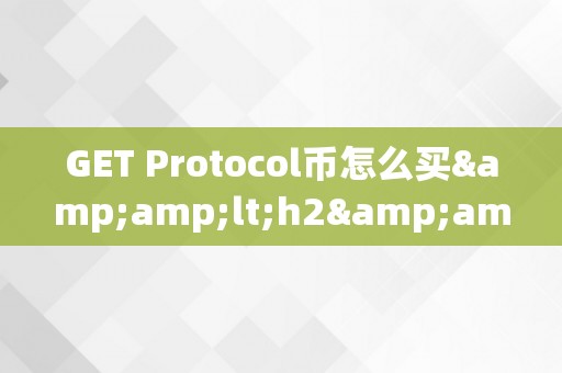 GET Protocol币怎么买&amp;lt;h2&amp;gt;GET Protocol币的购置战略与交易技巧&amp;lt;/h2&amp;gt;