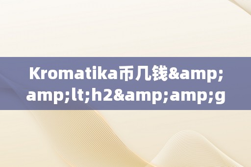 Kromatika币几钱&amp;lt;h2&amp;gt;Kromatika币的价格与将来瞻望&amp;lt;/h2&amp;gt;