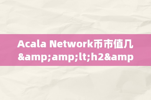 Acala Network币市值几&amp;lt;h2&amp;gt;Acala Network币市值：一个充满潜力的加密货币市场&amp;lt;/h2&amp;gt;