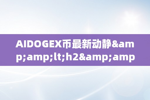 AIDOGEX币最新动静&amp;lt;h2&amp;gt;AIDOGEX币的最新动态与将来瞻望&amp;lt;/h2&amp;gt;