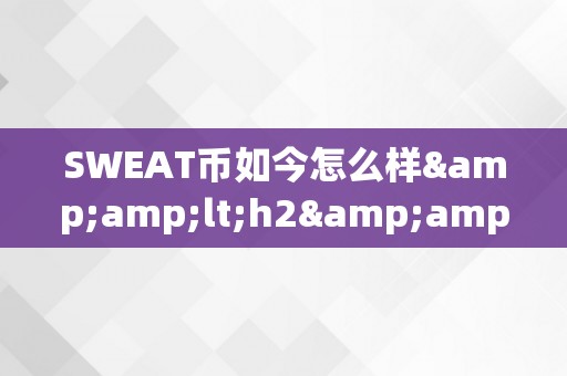 SWEAT币如今怎么样&amp;lt;h2&amp;gt;SWEAT币的如今：潜力与挑战并存&amp;lt;/h2&amp;gt;