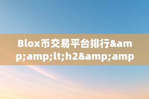 Blox币交易平台排行&amp;lt;h2&amp;gt;Blox币交易平台排行：揭秘市场新宠，摸索将来趋向&amp;lt;/h2&amp;gt;