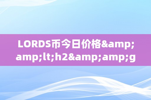 LORDS币今日价格&amp;lt;h2&amp;gt;LORDS币今日价格：摸索其背后的市场动态与将来趋向&amp;lt;/h2&amp;gt;