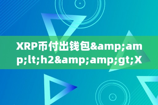 XRP币付出钱包&amp;lt;h2&amp;gt;XRP币付出钱包：数字货币时代的便利付出东西&amp;lt;/h2&amp;gt;