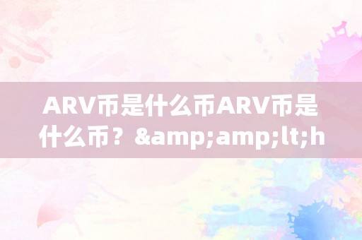 ARV币是什么币ARV币是什么币？&amp;lt;h2&amp;gt;ARV币的起源、特点及将来瞻望&amp;lt;/h2&amp;gt;