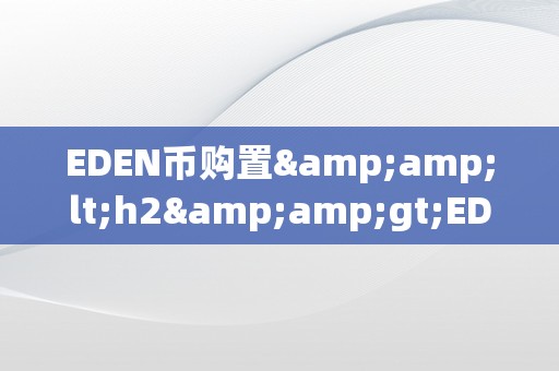 EDEN币购置&amp;lt;h2&amp;gt;EDEN币购置：摸索将来数字货币的新篇章&amp;lt;/h2&amp;gt;