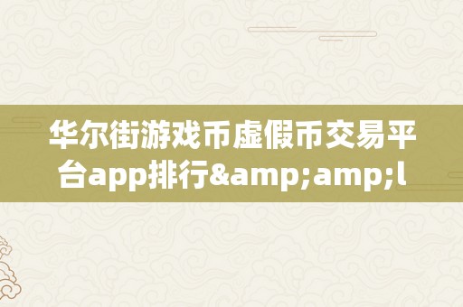 华尔街游戏币虚假币交易平台app排行&amp;lt;h2&amp;gt;华尔街游戏币虚假币交易平台APP排行：揭秘背后的风险与陷阱&amp;lt;/h2&amp;gt;