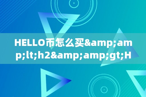 HELLO币怎么买&amp;lt;h2&amp;gt;HELLO币购置指南：从入门到精通&amp;lt;/h2&amp;gt;