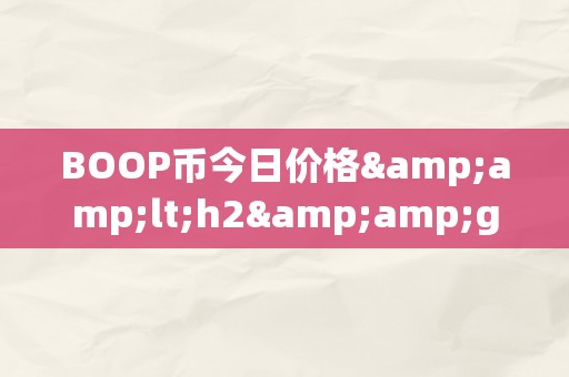 BOOP币今日价格&amp;lt;h2&amp;gt;BOOP币今日价格：摸索将来区块链市场的潜力&amp;lt;/h2&amp;gt;