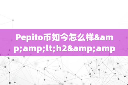 Pepito币如今怎么样&amp;lt;h2&amp;gt;Pepito币的如今：摸索其开展过程、现状及将来前景&amp;lt;/h2&amp;gt;