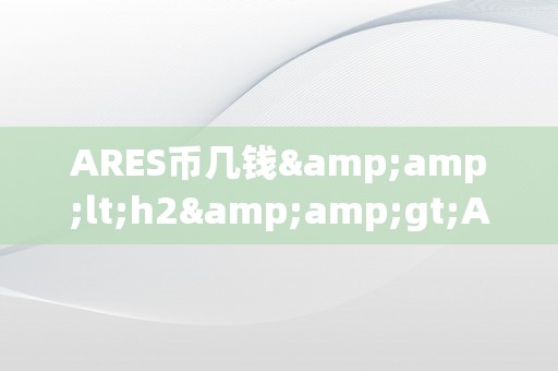 ARES币几钱&amp;lt;h2&amp;gt;ARES币价格阐发：潜力无限的加密货币新星&amp;lt;/h2&amp;gt;