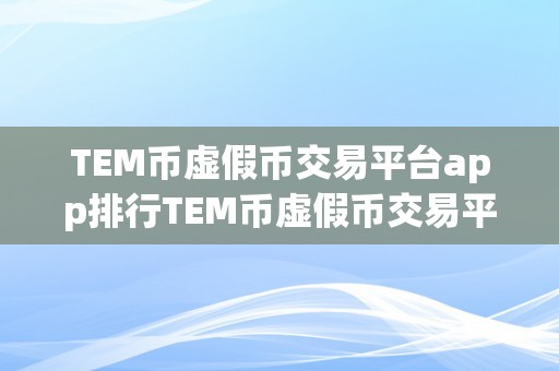 TEM币虚假币交易平台app排行TEM币虚假币交易平台app排行：揭秘收集圈套，警觉投资风险