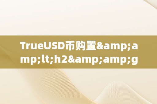 TrueUSD币购置&amp;lt;h2&amp;gt;TrueUSD币购置详解&amp;lt;/h2&amp;gt;