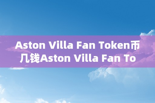 Aston Villa Fan Token币几钱Aston Villa Fan Token币的价格阐发：从汗青到将来，围绕其价值的关键因素深度解读