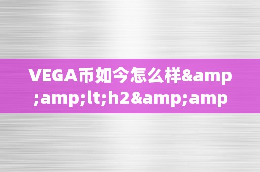 VEGA币如今怎么样&amp;lt;h2&amp;gt;VEGA币的如今与将来：潜力与挑战并存&amp;lt;/h2&amp;gt;