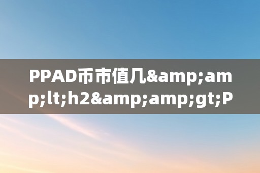 PPAD币市值几&amp;lt;h2&amp;gt;PPAD币的市值：从概念到市场表示&amp;lt;/h2&amp;gt;