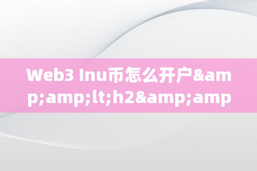 Web3 Inu币怎么开户&amp;lt;h2&amp;gt;Web3 Inu币开户详解&amp;lt;/h2&amp;gt;