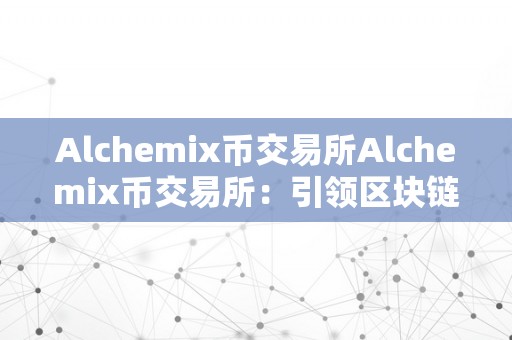 Alchemix币交易所Alchemix币交易所：引领区块链世界的立异交易平台