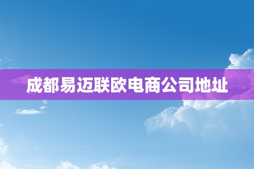 成都易迈联欧电商公司地址