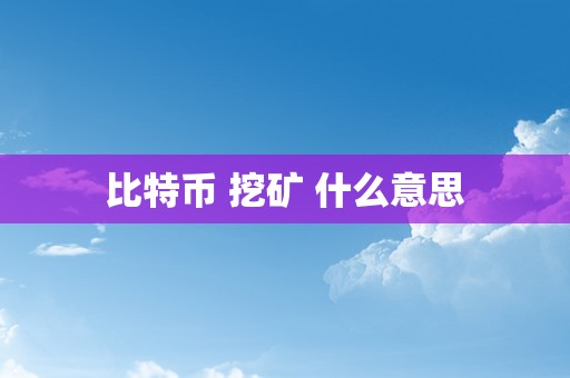 比特币 挖矿 什么意思