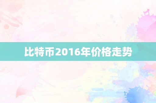 比特币2016年价格走势