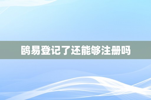 鸥易登记了还能够注册吗