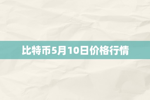 比特币5月10日价格行情