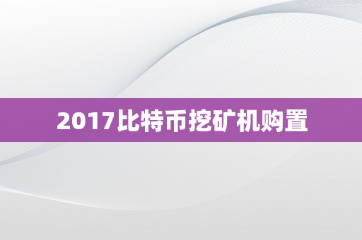 2017比特币挖矿机购置