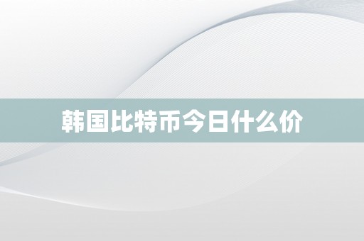 韩国比特币今日什么价